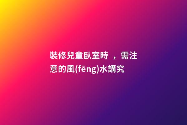 裝修兒童臥室時，需注意的風(fēng)水講究